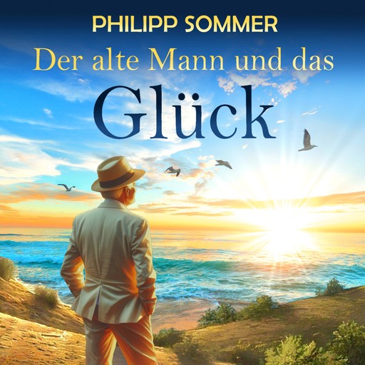 Der alte Mann und das Glück - Glücks-Trilogie - Von der Kunst das Leben zu feiern, Band 1 (ungekürzt), Philipp Sommer
