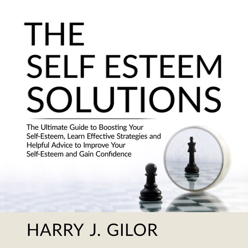 The Self Esteem Solutions: The Ultimate Guide to Boosting Your Self-Esteem, Learn Effective Strategies and Helpful Advice to Improve Your Self-Esteem and Gain Confidence, Harry J. Gilor