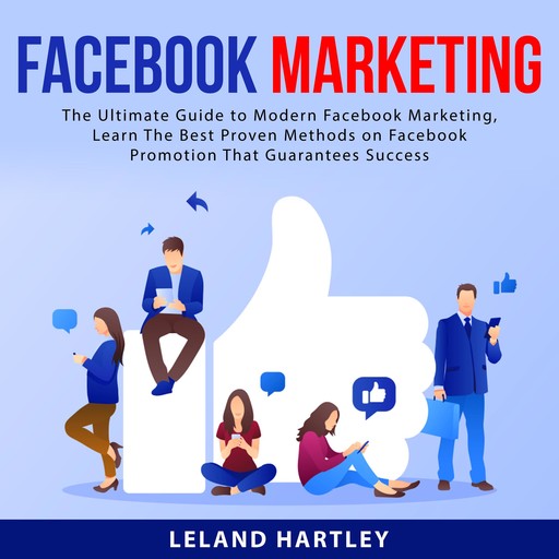 Facebook Marketing: The Ultimate Guide to Modern Facebook Marketing, Learn The Best Proven Methods on Facebook Promotion That Guarantees Success, Leland Hartley