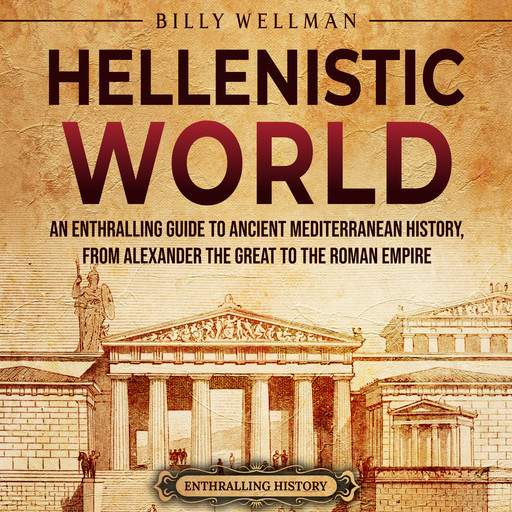 Hellenistic World: An Enthralling Guide to Ancient Mediterranean History, from Alexander the Great to the Roman Empire, Billy Wellman