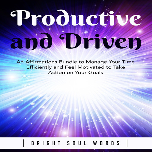 Productive and Driven: An Affirmations Bundle to Manage Your Time Efficiently and Feel Motivated to Take Action on Your Goals, Bright Soul Words