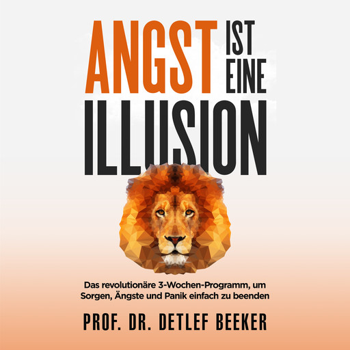Angst ist eine Illusion: Der neue Weg, Sorgen, Angst und Panik schnell zu beenden, Detlef Beeker