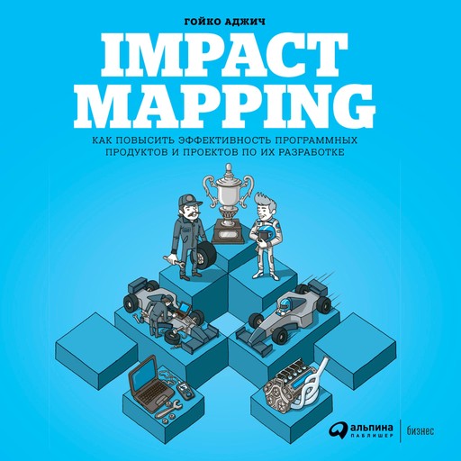 Impact Mapping: Как повысить эффективность программных продуктов и проектов по их разработке, Гойко Аджич