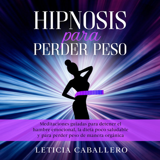 Hipnosis para perder peso: Meditaciones guiadas para detener el hambre emocional, la dieta poco saludable y para perder peso de manera orgánica, Leticia Caballero