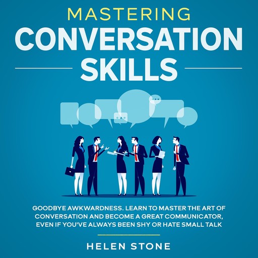 Mastering Conversation Skills Goodbye Awkwardness. Learn to Master the Art of Conversation and Become A Great Communicator, Even if You've Always Been Shy or Hate Small Talk, Helen Stone