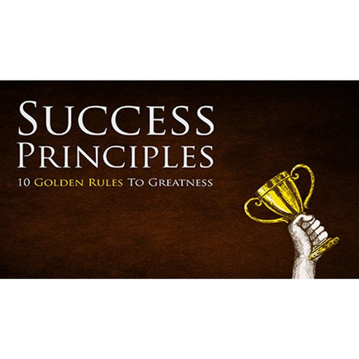 Success Principles - Learn How To Implement the 10 Golden Rules To Greatness, Empowered Living