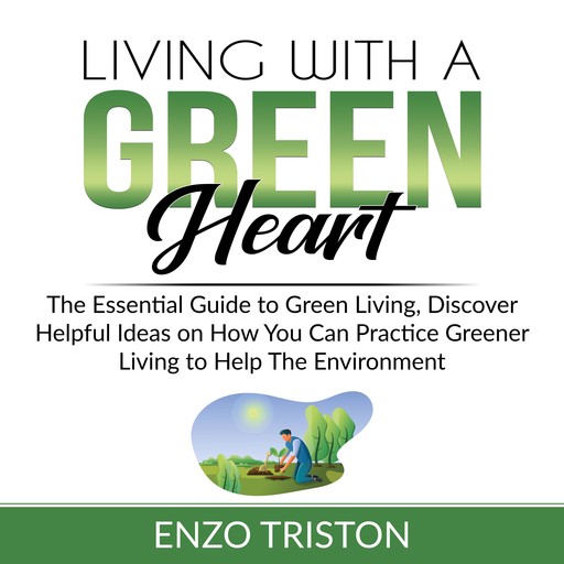 Living with a Green Heart: The Essential Guide to Green Living, Discover Helpful Ideas on How You Can Practice Greener Living to Help The Environment, Enzo Triston
