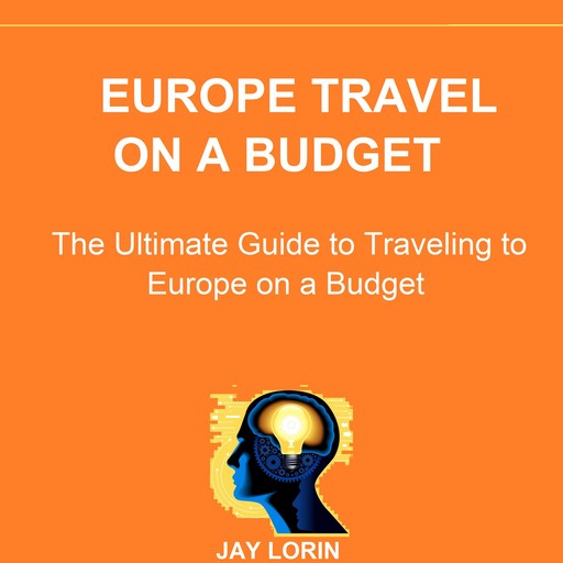 Europe Travel on a Budget: The Ultimate Guide to Traveling to Europe on a Budget, Jay Lorin