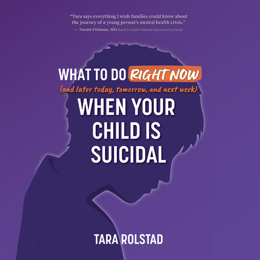What To Do Right Now (and Later Today, Tomorrow, and Next Week) When Your Child is Suicidal, Tara Rolstad