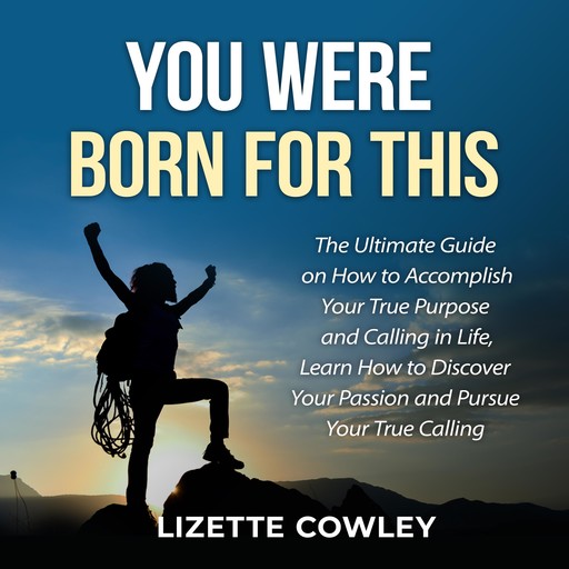 You Were Born For This: The Ultimate Guide on How to Accomplish Your True Purpose and Calling in Life, Learn How to Discover Your Passion and Pursue Your True Calling, Lizette Cowley