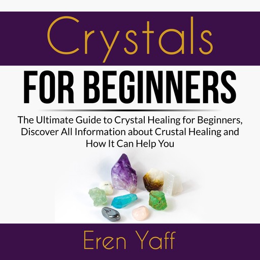 Crystals for Beginners: The Ultimate Guide to Crystal Healing for Beginners, Discover All Information about Crystal Healing and How It Can Help You, Eren Yaff