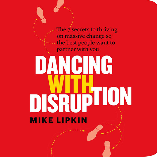 Dancing with Disruption: The 7 secrets to Thriving on Massive Change So the Best People Want to Partner with You, Mike Lipkin
