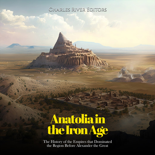 Anatolia in the Iron Age: The History of the Empires that Dominated the Region Before Alexander the Great, Charles Editors