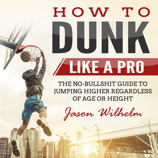 How to Dunk Like a Pro: The No-Bullshit Guide to Jumping Higher Regardless of Age or Height, Jason Wilhelm