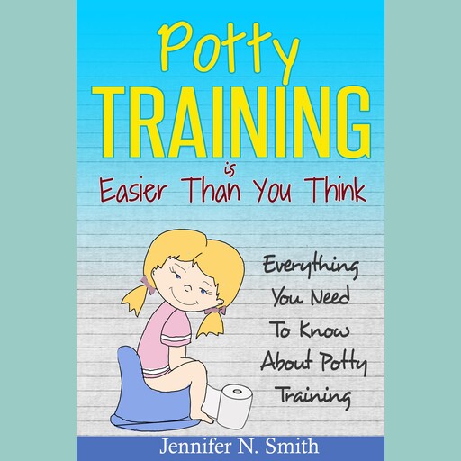 Potty Training Is Easier Than You Think: Everything You Need To Know About Potty Training, Jennifer N. Smith
