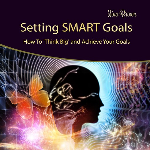 Setting Smart Goals: How to Think Big and Achieve Your Goals, Tina Brown