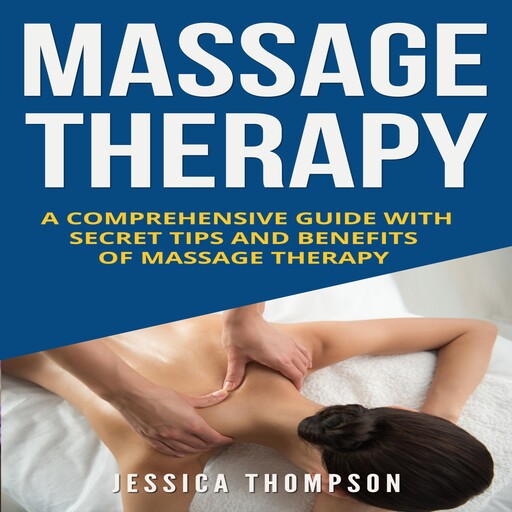 Massage Therapy: A Comprehensive Guide with Secret Tips and Benefits of Massage Therapy, Jessica Thompson