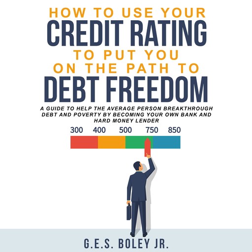 How to Use your Credit Rating to put you on the path to Debt Freedom, G.E. S. Boley Jr.