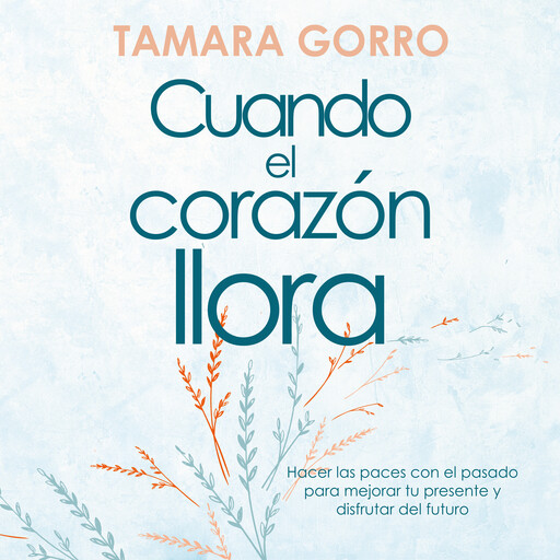 Cuando el corazón llora: Hacer las paces con el pasado para mejorar tu presente y disfrutar del futuro, Tamara Gorro