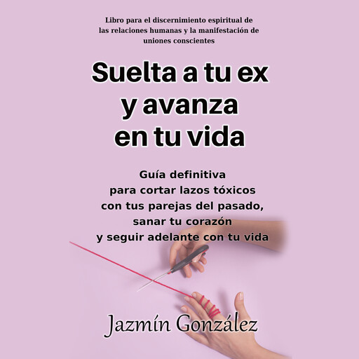 Suelta a tu ex y avanza en tu vida (Libro de espiritualidad para el despertar de la Consciencia, sanación y empoderamiento del alma), Jazmín González