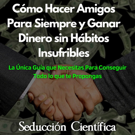 Cómo Hacer Amigos Para Siempre y Ganar Dinero sin Hábitos Insufribles, Seducción Científica