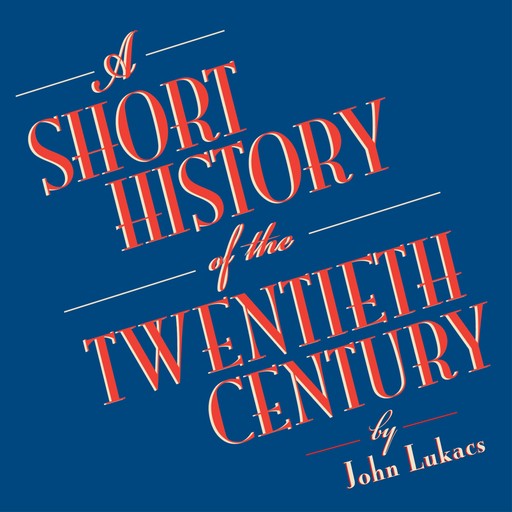 A Short History of the Twentieth Century, John Lukacs