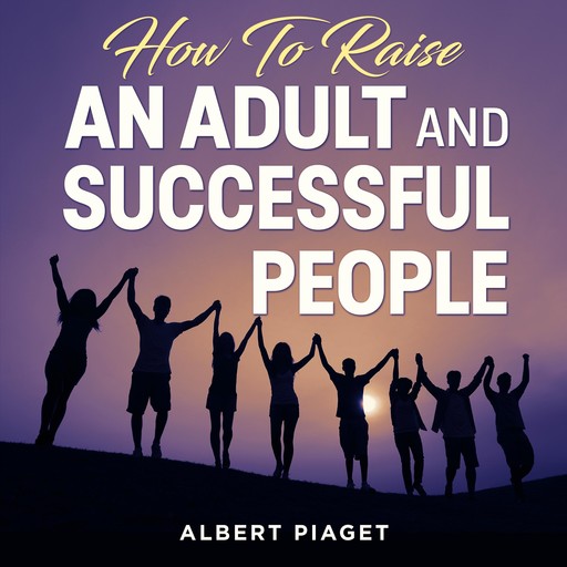 How To Raise An Adult and Successful People, Albert Piaget