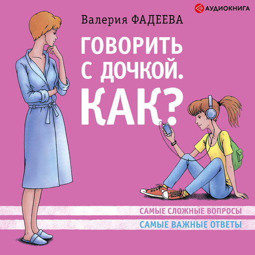 Говорить с дочкой. Как? Самые сложные вопросы. Самые сложные ответы, Валерия Фадеева