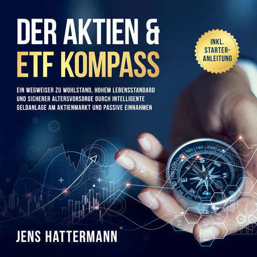 Der Aktien & ETF Kompass: Ein Wegweiser zu Wohlstand, hohem Lebensstandard und sicherer Altersvorsorge durch intelligente Geldanlage am Aktienmarkt und passive Einnahmen - inkl. Starter-Anleitung, Jens Hattermann