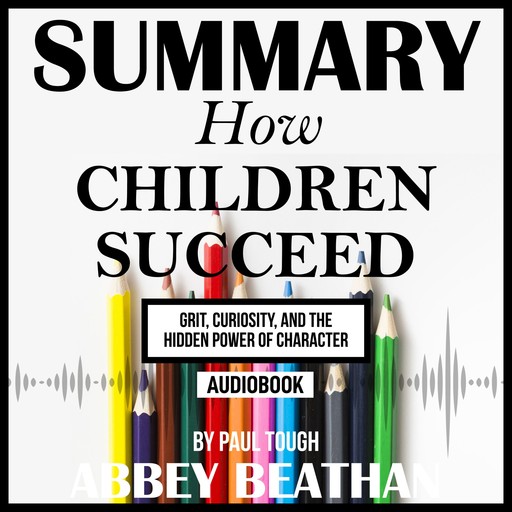 Summary of How Children Succeed: Grit, Curiosity, and the Hidden Power of Character by Paul Tough, Abbey Beathan