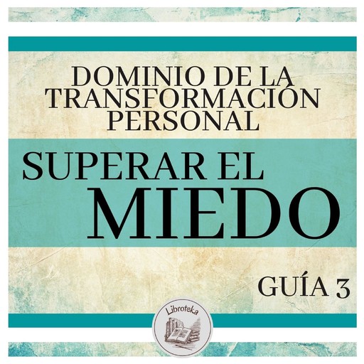 Dominio de la Transformación Personal: Guía 3: Superar El Miedo, LIBROTEKA