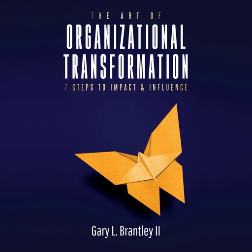 The Art Of Organizational Transformation: 7 Steps to impact and influence., Gary Brantley