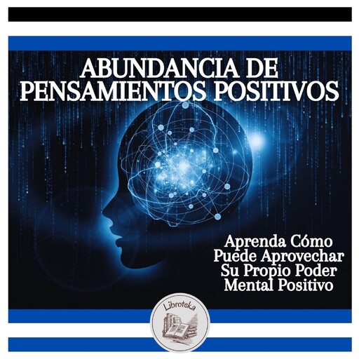 Abundancia De Pensamientos Positivos: Aprenda Cómo Puede Aprovechar Su Propio Poder Mental Positivo, LIBROTEKA