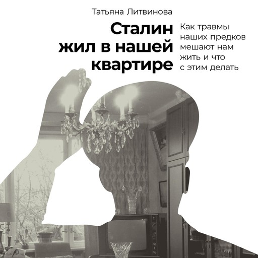 Сталин жил в нашей квартире: Как травмы наших предков мешают нам жить и что с этим делать, Татьяна Литвинова