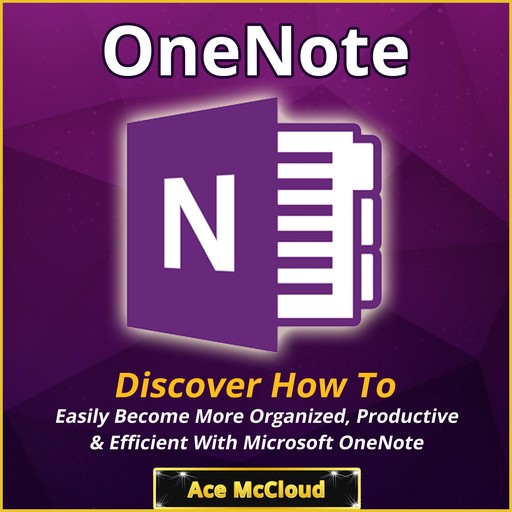 OneNote: Discover How To Easily Become More Organized, Productive & Efficient With Microsoft OneNote, Ace McCloud