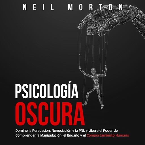 Psicología Oscura: Domine la Persuasión, Negociación y la PNL y Libere el Poder de Comprender la Manipulación, el Engaño y el Comportamiento Humano, Neil Morton
