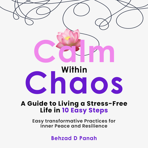 Calm Within Chaos: A Guide to Living a Stress- Free Life in 10 Easy Steps, Behzad D Panah