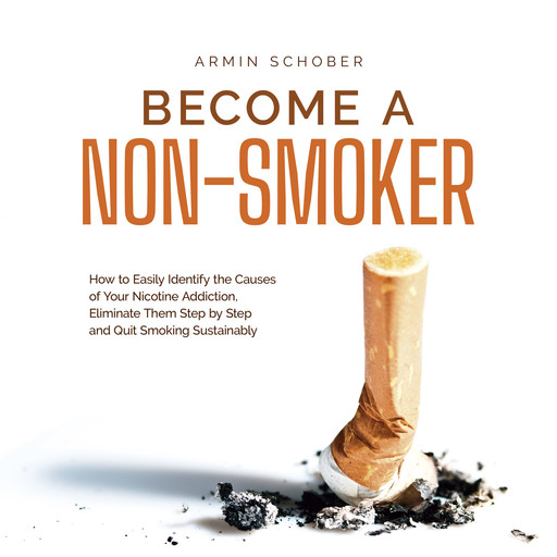 Become a Non-smoker How to Easily Identify the Causes of Your Nicotine Addiction, Eliminate Them Step by Step and Quit Smoking Sustainably, Armin Schober