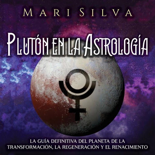 Plutón en la Astrología: La guía definitiva del planeta de la transformación, la regeneración y el renacimiento, Mari Silva