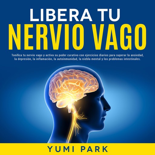Libera Tu Nervio Vago: Tonifica tu nervio vago y activa su poder curativo con ejercicios diarios para superar la ansiedad, la depresión, la inflamación, la autoinmunidad, la niebla mental y los problemas intestinales., Yumi Park