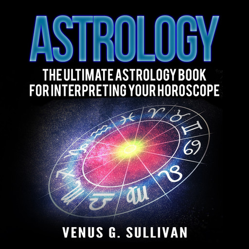 Astrology: The Ultimate Astrology Book for Interpreting Your Horoscope, Venus G. Sullivan