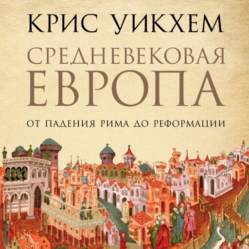 Средневековая Европа: От падения Рима до Реформации, Крис Уикхем