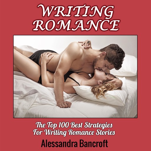 Writing Romance: The Top 100 Best Strategies For Writing Romance Stories, Alessandra Bancroft