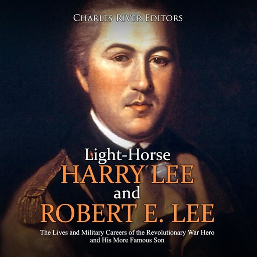 Light-Horse Harry Lee and Robert E. Lee: The Lives and Military Careers of the Revolutionary War Hero and His More Famous Son, Charles Editors