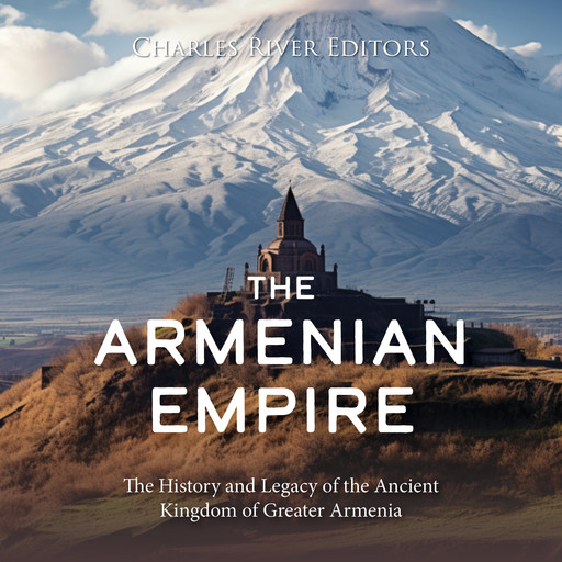The Armenian Empire: The History and Legacy of the Ancient Kingdom of Greater Armenia, Charles Editors