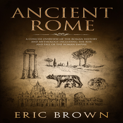Ancient Rome: A Concise Overview of the Roman History and Mythology Including the Rise and Fall of the Roman Empire, Eric Brown