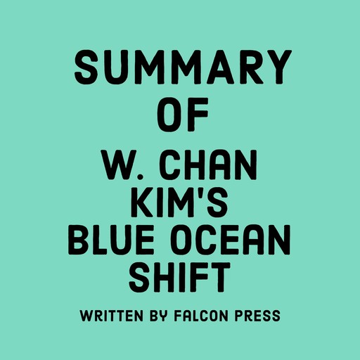 Summary of W. Chan Kim’s Blue Ocean Shift, Falcon Press