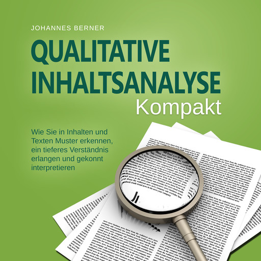 Qualitative Inhaltsanalyse - Kompakt: Wie Sie in Inhalten und Texten Muster erkennen, ein tieferes Verständnis erlangen und gekonnt interpretieren - inkl. Praxisbeispiel Experteninterviews, Johannes Berner