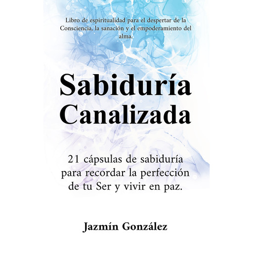 Sabiduría Canalizada (Libro de espiritualidad para el despertar de la consciencia, la sanación y el empoderamiento del alma), Jazmín González