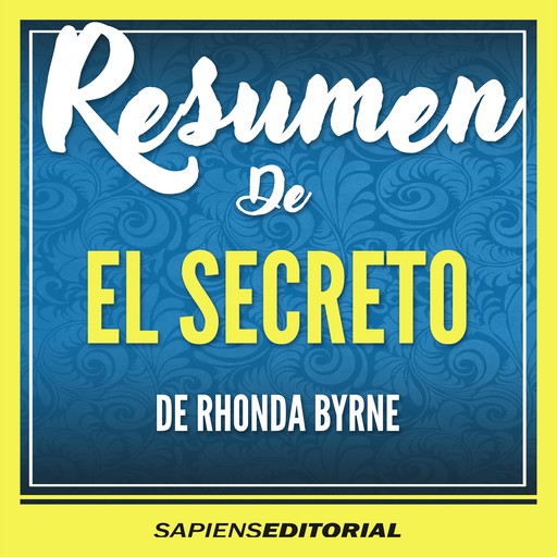 Resumen De "El Secreto (The Secret)" – Del Libro Original Escrito Por Rhonda Byrne, Sapiens Editorial